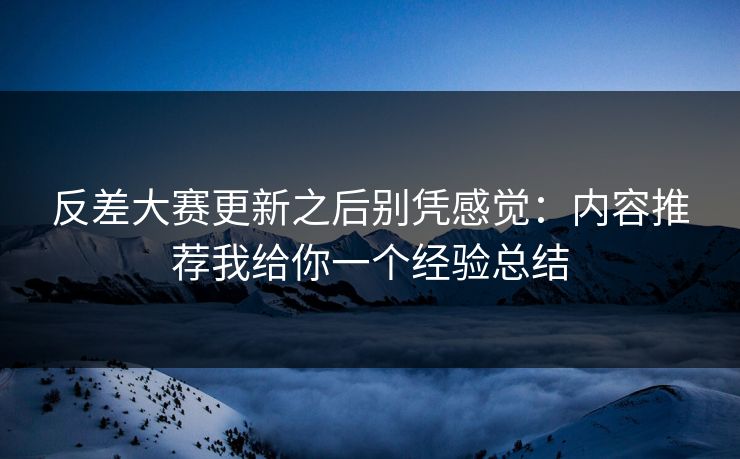 反差大赛更新之后别凭感觉:内容推荐我给你一个经验总结 反差大赛更新之后别凭感觉:内容推荐我给你一个经验总结