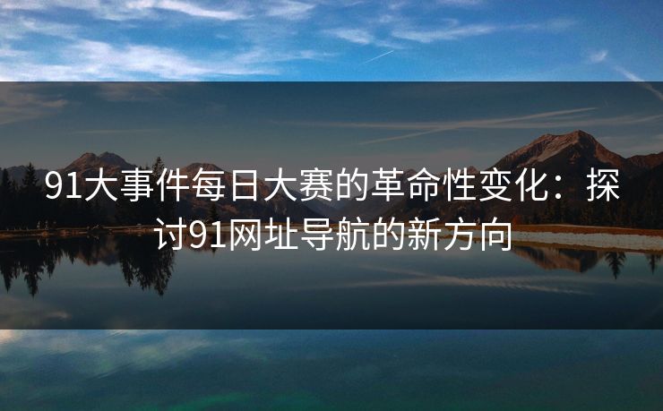 91大事件每日大赛的革命性变化:探讨91网址导航的新方向 91大事件每日大赛的革命性变化:探讨91网址导航的新方向
