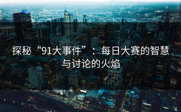 探秘“91大事件”:每日大赛的智慧与讨论的火焰 探秘“91大事件”:每日大赛的智慧与讨论的火焰