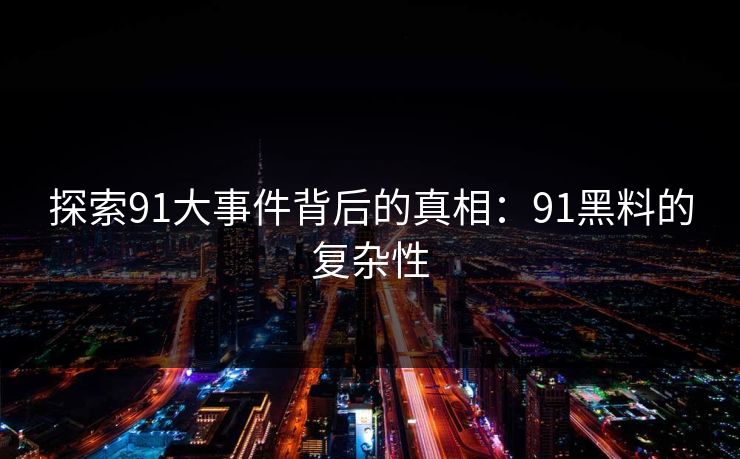 探索91大事件背后的真相:91黑料的复杂性 探索91大事件背后的真相:91黑料的复杂性