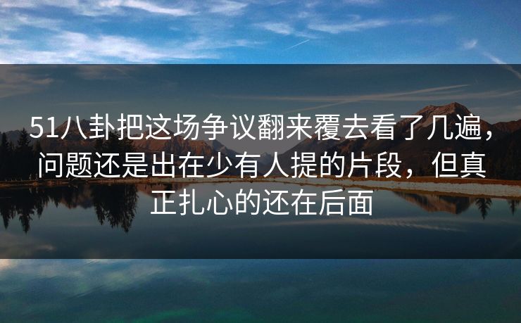 51八卦把这场争议翻来覆去看了几遍,问题还是出在少有人提的片段,但真正扎心的还在后面 51八卦把这场争议翻来覆去看了几遍,问题还是出在少有人提的片段,但真正扎心的还在后面