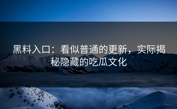 黑料入口:看似普通的更新,实际揭秘隐藏的吃瓜文化 黑料入口:看似普通的更新,实际揭秘隐藏的吃瓜文化