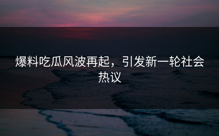 爆料吃瓜风波再起,引发新一轮社会热议 爆料吃瓜风波再起,引发新一轮社会热议